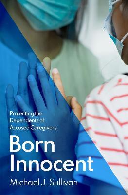 Born Innocent: Protecting the Dependents of Accused Caregivers - Michael J. Sullivan - cover