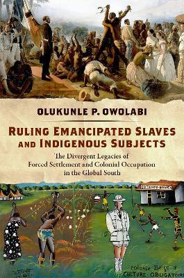 Ruling Emancipated Slaves and Indigenous Subjects: The Divergent Legacies of Forced Settlement and Colonial Occupation in the Global South - Olukunle P. Owolabi - cover