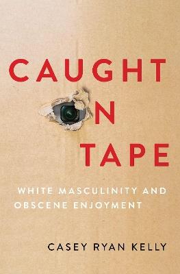 Caught on Tape: White Masculinity and Obscene Enjoyment - Casey Ryan Kelly - cover