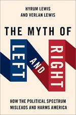 The Myth of Left and Right: How the Political Spectrum Misleads and Harms America