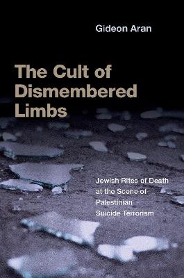 The Cult of Dismembered Limbs: Jewish Rites of Death at the Scene of Palestinian Suicide Terrorism - Gideon Aran - cover