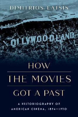 How the Movies Got a Past: A Historiography of American Cinema, 1894-1930 - Dimitrios Latsis - cover
