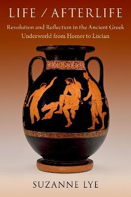 Life / Afterlife: Revolution and Reflection in the Ancient Greek Underworld from Homer to Lucian - Suzanne Lye - cover