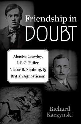Friendship in Doubt: Aleister Crowley, J. F. C. Fuller, Victor B. Neuburg, and British Agnosticism - Richard Kaczynski - cover