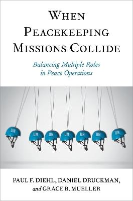 When Peacekeeping Missions Collide: Balancing Multiple Roles in Peace Operations - Paul F. Diehl,Daniel Druckman,Grace B. Mueller - cover