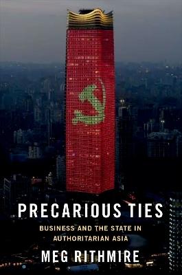 Precarious Ties: Business and the State in Authoritarian Asia - Meg Rithmire - cover
