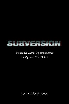 Subversion: From Covert Operations to Cyber Conflict - Lennart Maschmeyer - cover