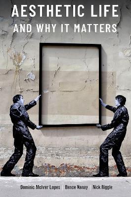 Aesthetic Life and Why It Matters - Dominic McIver Lopes,Bence Nanay,Nick Riggle - cover