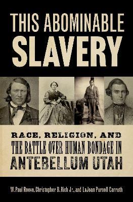 This Abominable Slavery: Race, Religion, and the Battle over Human Bondage in Antebellum Utah - W. Paul Reeve,Christopher B. Rich, Jr.,LaJean Purcell Carruth - cover
