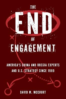 The End of Engagement: America's China and Russia Experts and U.S. Strategy Since 1989 - David M. McCourt - cover