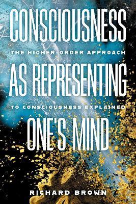 Consciousness as Representing One's Mind: The Higher-Order Approach to Consciousness Explained - Richard Brown - cover