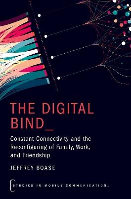 The Digital Bind: Constant Connectivity and the Reconfiguring of Family, Work, and Friendship - Jeffrey Boase - cover