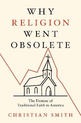 Why Religion Went Obsolete: The Demise of Traditional Faith in America - Christian Smith - cover