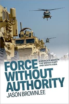 Force Without Authority: America's Wars in the Middle East and South Asia - Jason Brownlee - cover