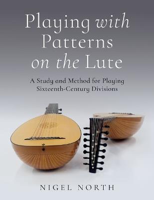 Playing with Patterns on the Lute: A Study and Method for Playing Sixteenth-Century Divisions - Nigel North - cover