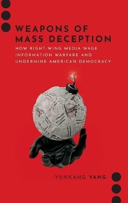 Weapons of Mass Deception: How Right-wing Media Wage Information Warfare and Undermine American Democracy - Yunkang Yang - cover