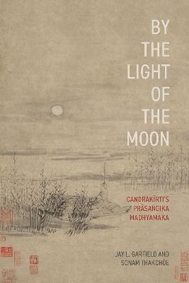 By the Light of the Moon: CandrakÄ«rtiâs PrÄsaá¹gika Madhyamaka - Jay L. Garfield,Sonam Thakchöe - cover