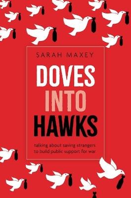 Doves into Hawks: Talking about Saving Strangers to Build Public Support for War - Sarah Maxey - cover
