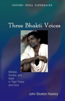 Three Bhakti Voices: Mirabai, Surdas, and Kabir in Their Times and Ours - John Stratton Hawley - cover