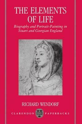 The Elements of Life: Biography and Portrait-Painting in Stuart and Georgian England - Richard Wendorf - cover
