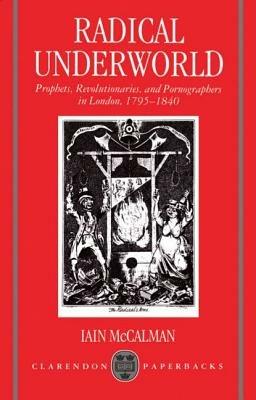 Radical Underworld: Prophets, Revolutionaries, and Pornographers in London, 1795-1840 - Iain McCalman - cover