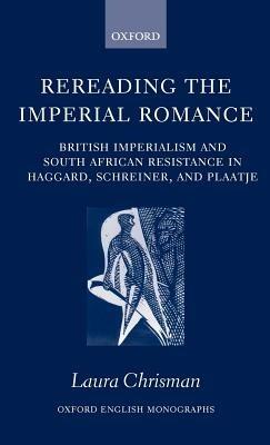 Rereading the Imperial Romance: British Imperialism and South African Resistance in Haggard, Schreiner, and Plaatje - Laura Chrisman - cover