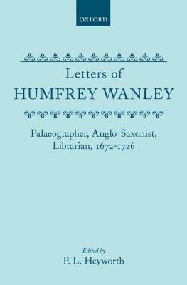 The Letters of Humfrey Wanley: Palaeographer, Anglo-Saxonist, Librarian, 1672-1726. With an Appendix of Documents - cover