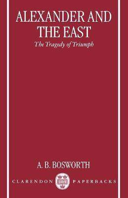 Alexander and the East: The Tragedy of Triumph - A.B. Bosworth - cover