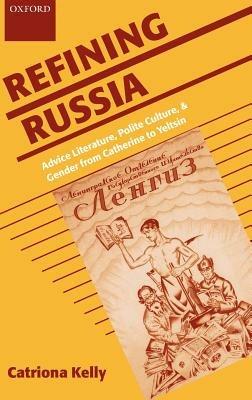 Refining Russia: Advice Literature, Polite Culture, and Gender from Catherine to Yeltsin - Catriona Kelly - cover