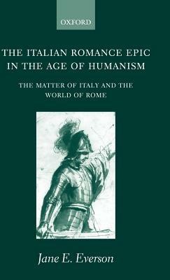 The Italian Romance Epic in the Age of Humanism: The Matter of Italy and the World of Rome - Jane E. Everson - cover