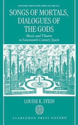Songs of Mortals, Dialogues of the Gods: Music and Theatre in Seventeenth-Century Spain - Louise K. Stein - cover