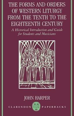 The Forms and Orders of Western Liturgy from the Tenth to the Eighteenth Century: A Historical Introduction and Guide for Students and Musicians - John Harper - cover
