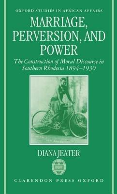 Marriage, Perversion, and Power: The Construction of Moral Discourse in Southern Rhodesia 1894-1930 - Diana Jeater - cover