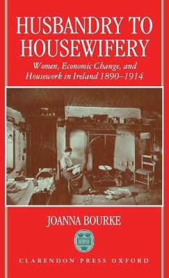 Husbandry to Housewifery: Women, Economic Change, and Housework in Ireland 1890-1914 - Joanna Bourke - cover