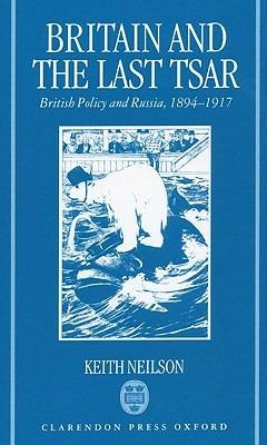 Britain and the Last Tsar: British Policy and Russia, 1894-1917 - Keith Neilson - cover