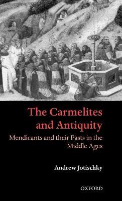 The Carmelites and Antiquity: Mendicants and their Pasts in the Middle Ages - Andrew Jotischky - cover
