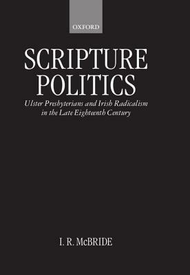 Scripture Politics: Ulster Presbyterians and Irish Radicalism in Late Eighteenth-Century Ireland - I. R. McBride - cover