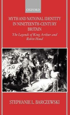 Myth and National Identity in Nineteenth-Century Britain: The Legends of King Arthur and Robin Hood - Stephanie Barczewski - cover