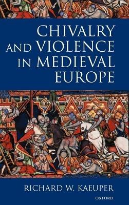 Chivalry and Violence in Medieval Europe - Richard Kaeuper - cover