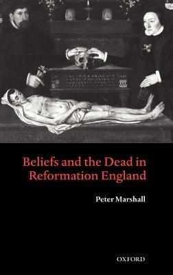 Beliefs and the Dead in Reformation England - Peter Marshall - cover