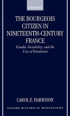 The Bourgeois Citizen in Nineteenth-Century France: Gender, Sociability, and the Uses of Emulation - Carol E. Harrison - cover
