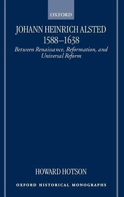 Johann Heinrich Alsted 1588-1638: Between Renaissance, Reformation, and Universal Reform - Howard Hotson - cover