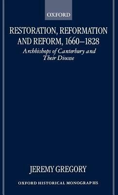 Restoration, Reformation, and Reform, 1660-1828: Archbishops of Canterbury and their Diocese - Jeremy Gregory - cover