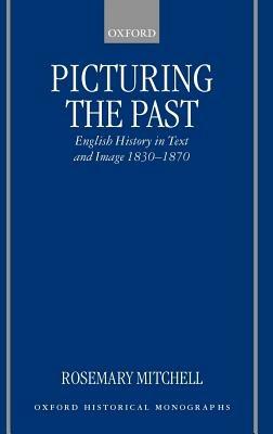 Picturing the Past: English History in Text and Image, 1830-1870 - Rosemary Mitchell - cover