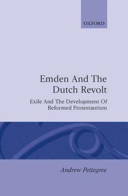 Emden and the Dutch Revolt: Exile and the Development of Reformed Protestantism - Andrew Pettegree - cover