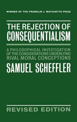 The Rejection of Consequentialism: A Philosophical Investigation of the Considerations Underlying Rival Moral Conceptions - Samuel Scheffler - cover