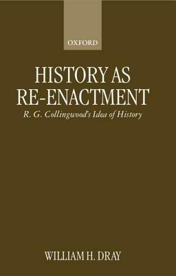 History as Re-enactment: R. G. Collingwood's Idea of History - William H. Dray - cover