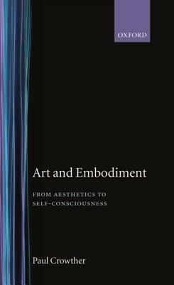Art and Embodiment: From Aesthetics to Self-Consciousness - Paul Crowther - cover