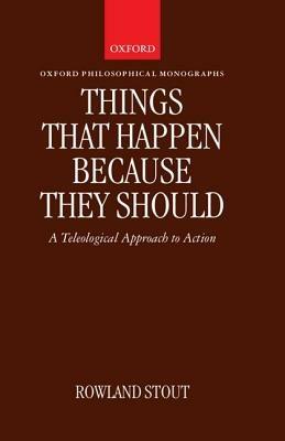 Things That Happen Because They Should: A Teleological Approach to Action - Rowland Stout - cover