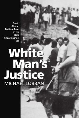 White Man's Justice: South African Political Trials in the Black Consciousness Era - Michael Lobban - cover